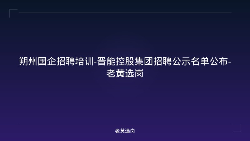 朔州国企招聘培训-晋能控股集团招聘公示名单公布-老黄选岗 - 老黄选岗