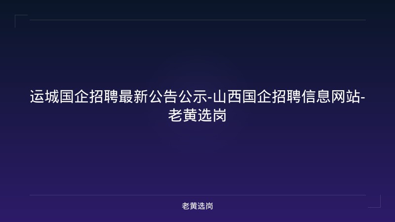 运城国企招聘最新公告公示-山西国企招聘信息网站-老黄选岗 - 老黄选岗