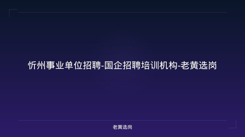 忻州事业单位招聘-国企招聘培训机构-老黄选岗 - 老黄选岗