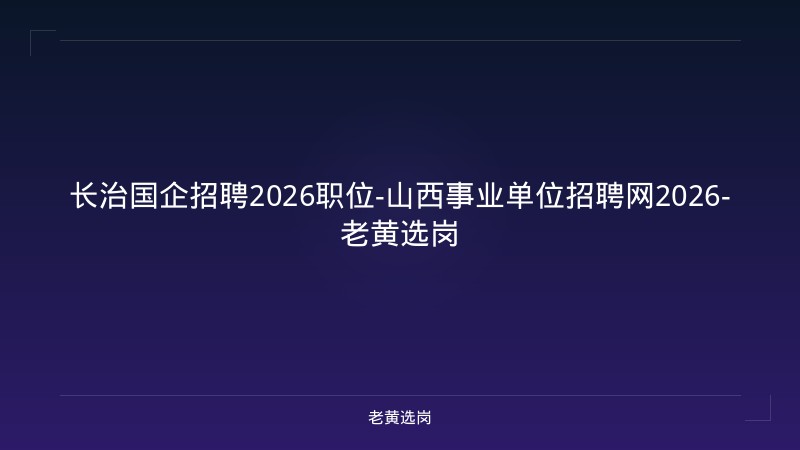 长治国企招聘2026职位-山西事业单位招聘网2026-老黄选岗 - 老黄选岗