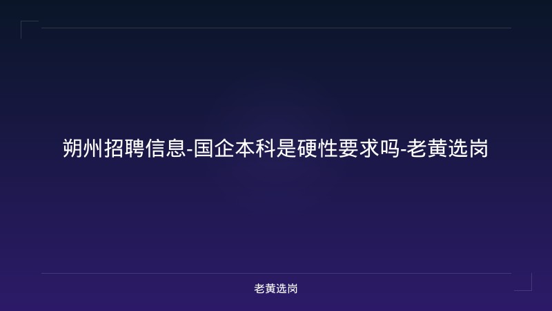 朔州招聘信息-国企本科是硬性要求吗-老黄选岗 - 老黄选岗