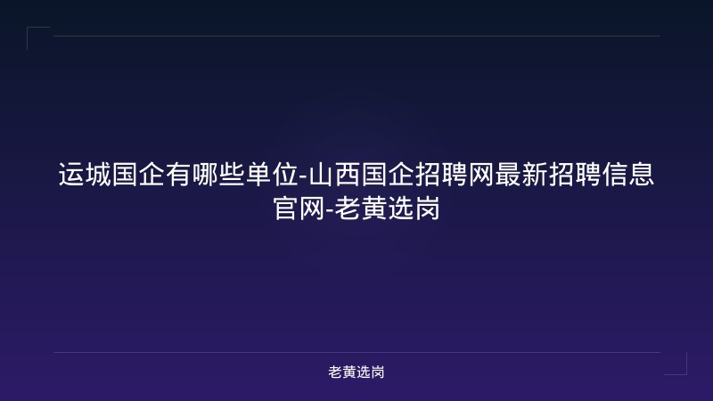 运城国企有哪些单位-山西国企招聘网最新招聘信息官网-老黄选岗 - 老黄选岗