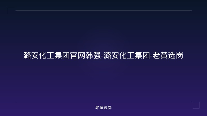 潞安化工集团官网韩强-潞安化工集团-老黄选岗 - 老黄选岗