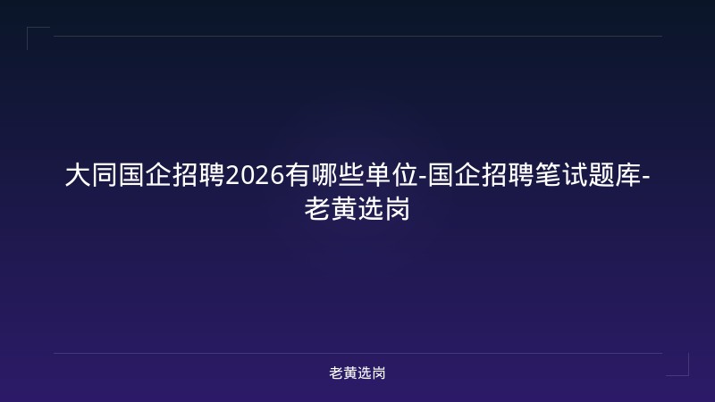 大同国企招聘2026有哪些单位-国企招聘笔试题库-老黄选岗 - 老黄选岗