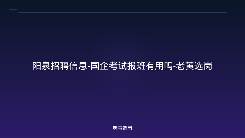 阳泉招聘信息-国企考试报班有用吗-老黄选岗 - 老黄选岗