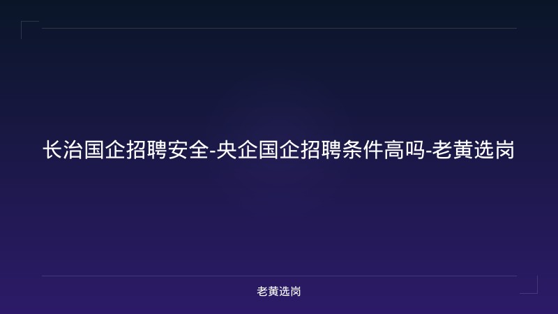 长治国企招聘安全-央企国企招聘条件高吗-老黄选岗 - 老黄选岗