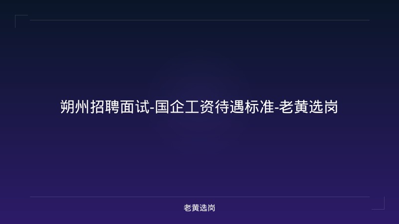 朔州招聘面试-国企工资待遇标准-老黄选岗 - 老黄选岗