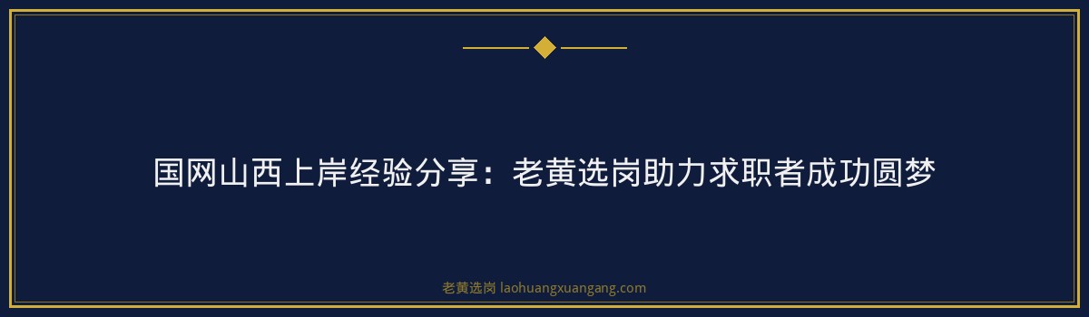 国网山西上岸经验分享:老黄选岗助力求职者成功圆梦 - 要点