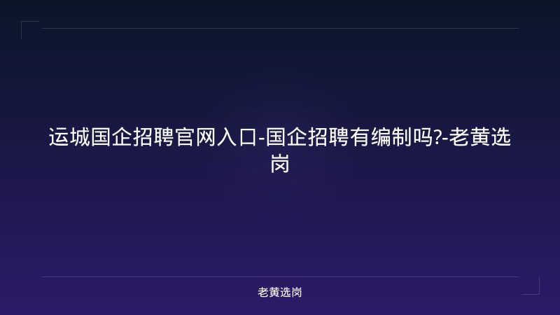 运城国企招聘官网入口-国企招聘有编制吗?-老黄选岗 - 老黄选岗