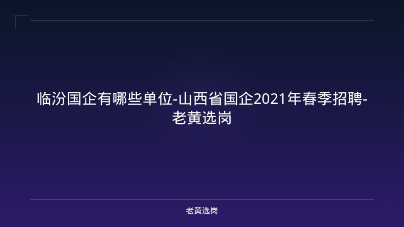 临汾国企有哪些单位-山西省国企2021年春季招聘-老黄选岗 - 老黄选岗