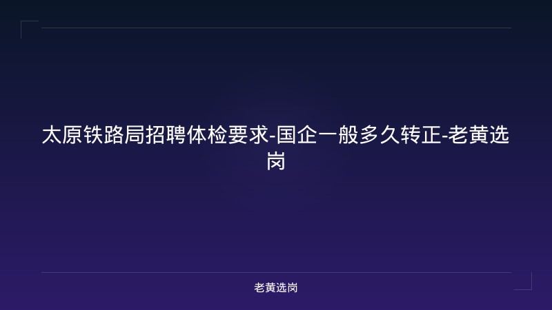 太原铁路局招聘体检要求-国企一般多久转正-老黄选岗 - 老黄选岗