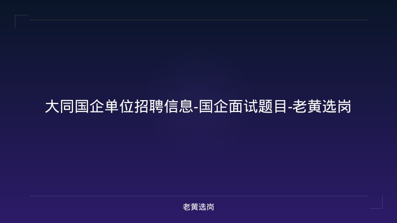 大同国企单位招聘信息-国企面试题目-老黄选岗 - 老黄选岗