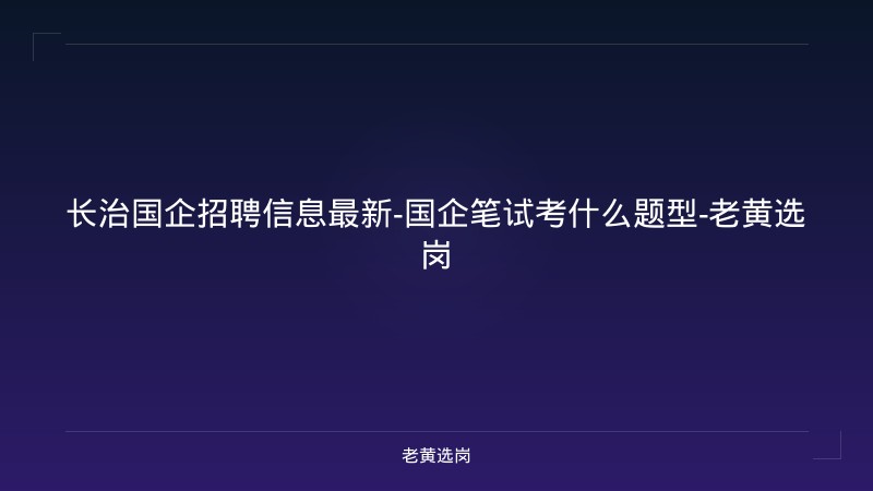 长治国企招聘信息最新-国企笔试考什么题型-老黄选岗 - 老黄选岗