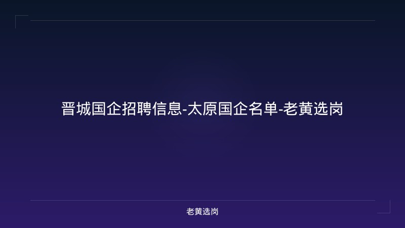 晋城国企招聘信息-太原国企名单-老黄选岗 - 老黄选岗
