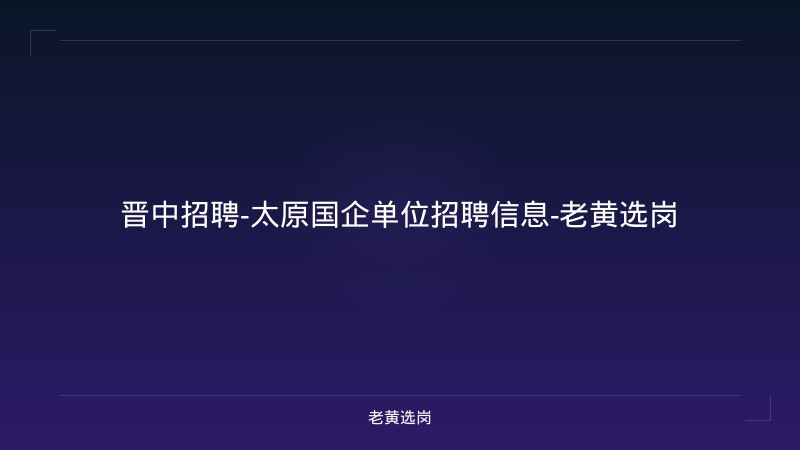 晋中招聘-太原国企单位招聘信息-老黄选岗 - 老黄选岗