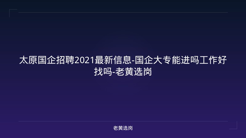 太原国企招聘2021最新信息-国企大专能进吗工作好找吗-老黄选岗 - 老黄选岗