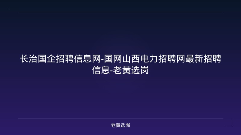 长治国企招聘信息网-国网山西电力招聘网最新招聘信息-老黄选岗 - 老黄选岗
