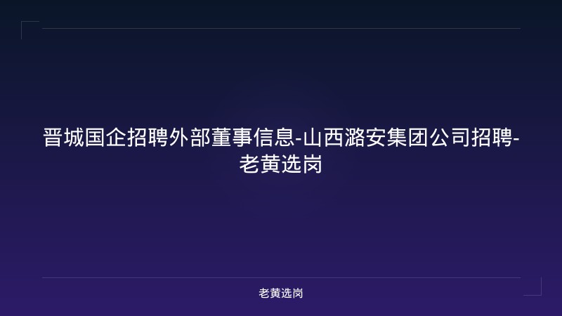 晋城国企招聘外部董事信息-山西潞安集团公司招聘-老黄选岗 - 老黄选岗