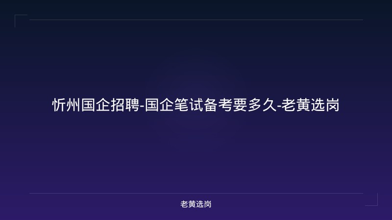 忻州国企招聘-国企笔试备考要多久-老黄选岗 - 老黄选岗