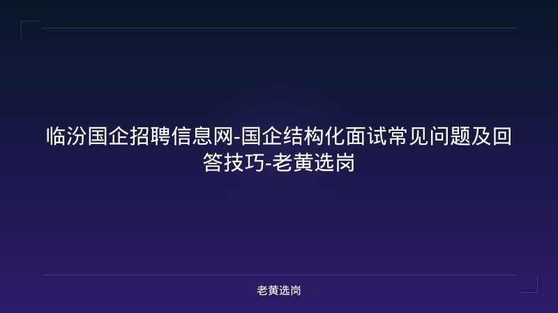 临汾国企招聘信息网-国企结构化面试常见问题及回答技巧-老黄选岗 - 老黄选岗