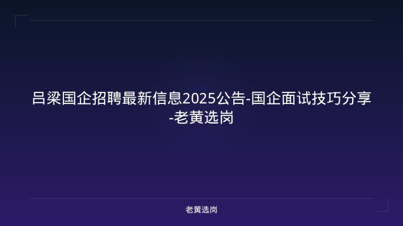 吕梁国企招聘最新信息2025公告-国企面试技巧分享-老黄选岗 - 老黄选岗