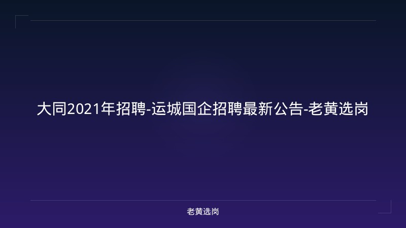 大同2021年招聘-运城国企招聘最新公告-老黄选岗 - 老黄选岗