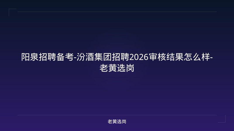 阳泉招聘备考-汾酒集团招聘2026审核结果怎么样-老黄选岗 - 老黄选岗