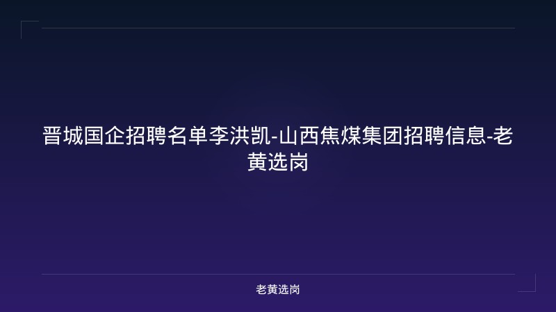 晋城国企招聘名单李洪凯-山西焦煤集团招聘信息-老黄选岗 - 老黄选岗
