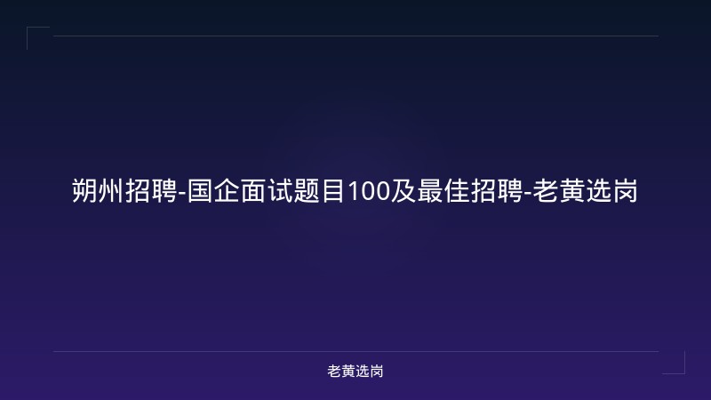 朔州招聘-国企面试题目100及最佳招聘-老黄选岗 - 老黄选岗