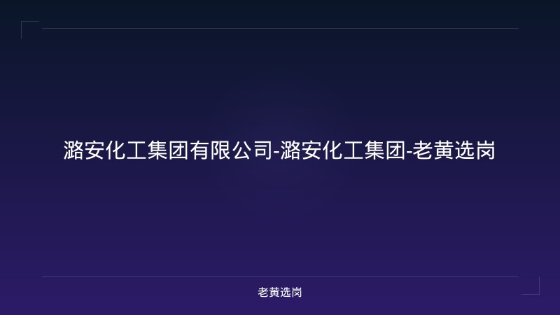 潞安化工集团有限公司-潞安化工集团-老黄选岗 - 老黄选岗