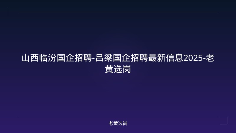 山西临汾国企招聘-吕梁国企招聘最新信息2025-老黄选岗 - 老黄选岗