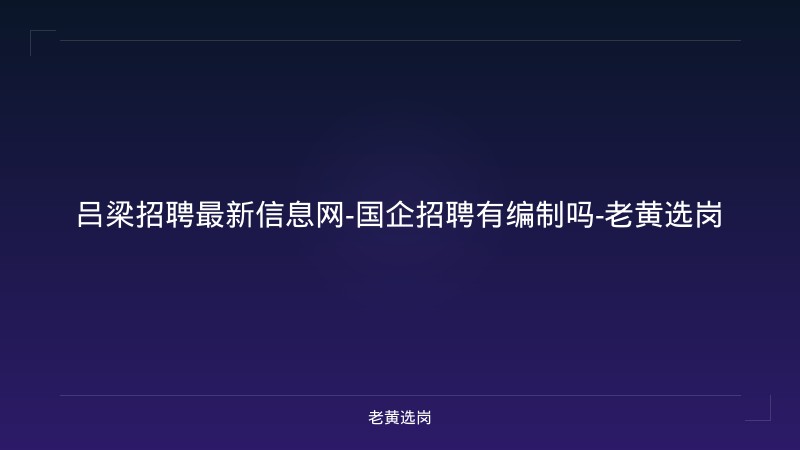 吕梁招聘最新信息网-国企招聘有编制吗-老黄选岗 - 老黄选岗