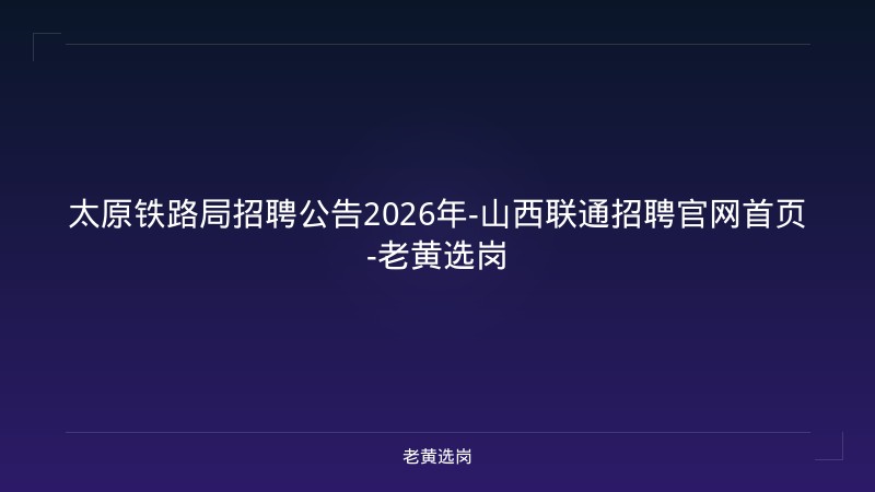 太原铁路局招聘公告2026年-山西联通招聘官网首页-老黄选岗 - 老黄选岗