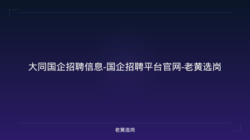 大同国企招聘信息-国企招聘平台官网-老黄选岗 - 老黄选岗