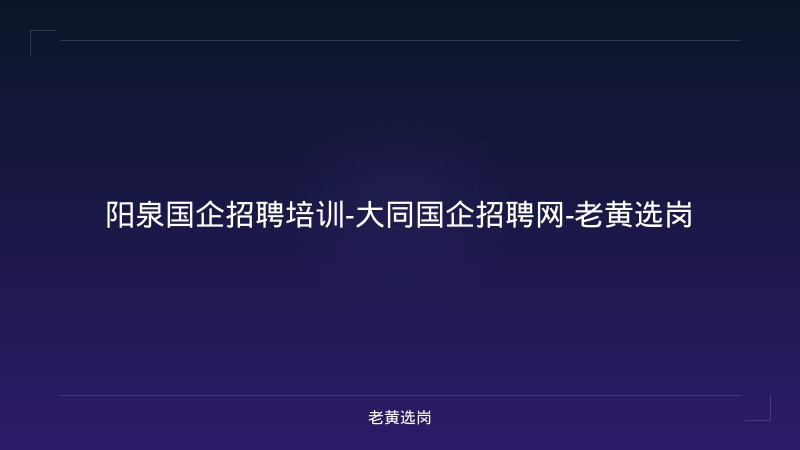 阳泉国企招聘培训-大同国企招聘网-老黄选岗 - 老黄选岗