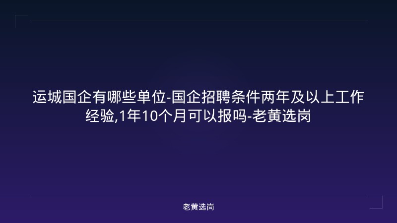 运城国企有哪些单位-国企招聘条件两年及以上工作经验,1年10个月可以报吗-老黄选岗 - 老黄选岗