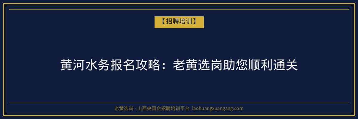 黄河水务报名攻略:老黄选岗助您顺利通关 - 老黄选岗