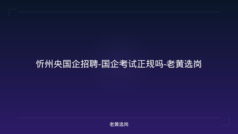 忻州央国企招聘-国企考试正规吗-老黄选岗 - 老黄选岗