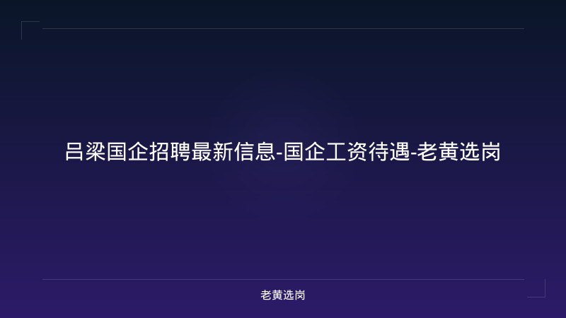 吕梁国企招聘最新信息-国企工资待遇-老黄选岗 - 老黄选岗