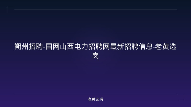 朔州招聘-国网山西电力招聘网最新招聘信息-老黄选岗 - 老黄选岗