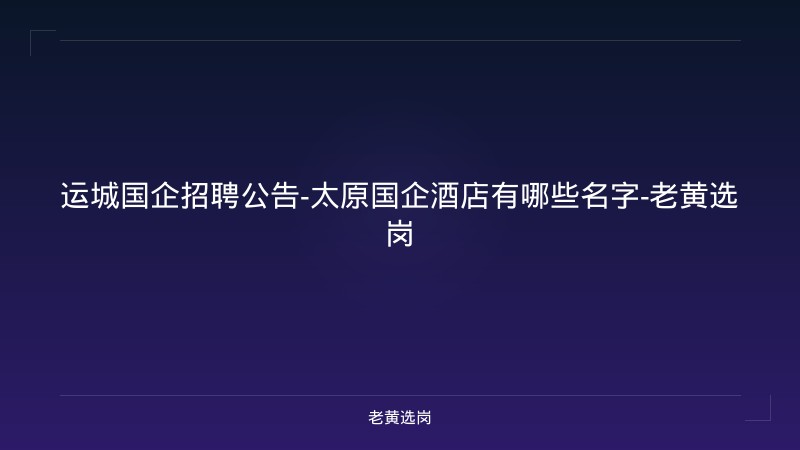 运城国企招聘公告-太原国企酒店有哪些名字-老黄选岗 - 老黄选岗