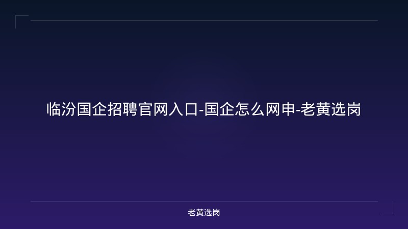 临汾国企招聘官网入口-国企怎么网申-老黄选岗 - 老黄选岗