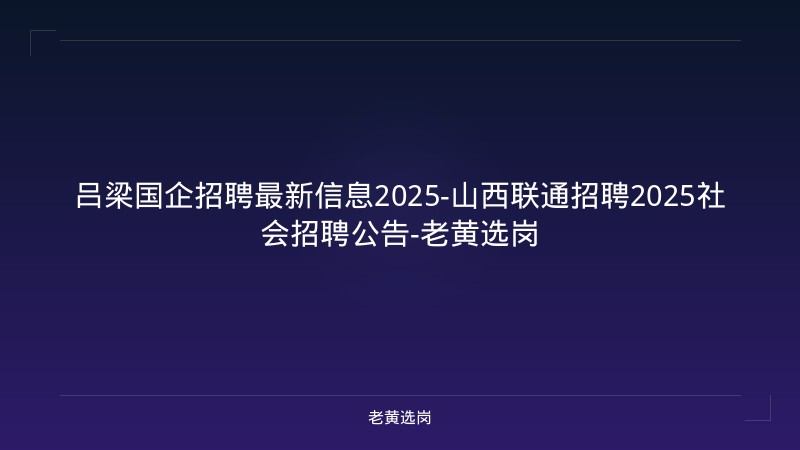 吕梁国企招聘最新信息2025-山西联通招聘2025社会招聘公告-老黄选岗 - 老黄选岗