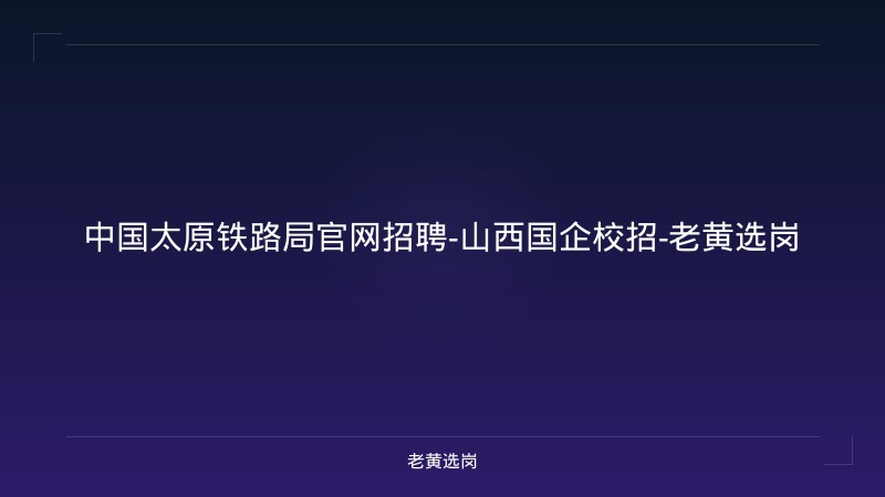 中国太原铁路局官网招聘-山西国企校招-老黄选岗 - 老黄选岗