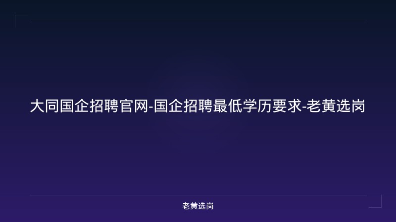 大同国企招聘官网-国企招聘最低学历要求-老黄选岗 - 老黄选岗