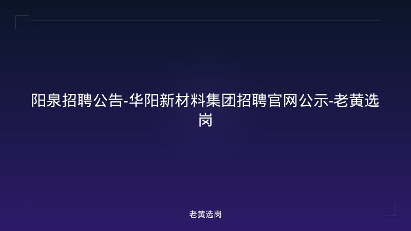 阳泉招聘公告-华阳新材料集团招聘官网公示-老黄选岗 - 老黄选岗
