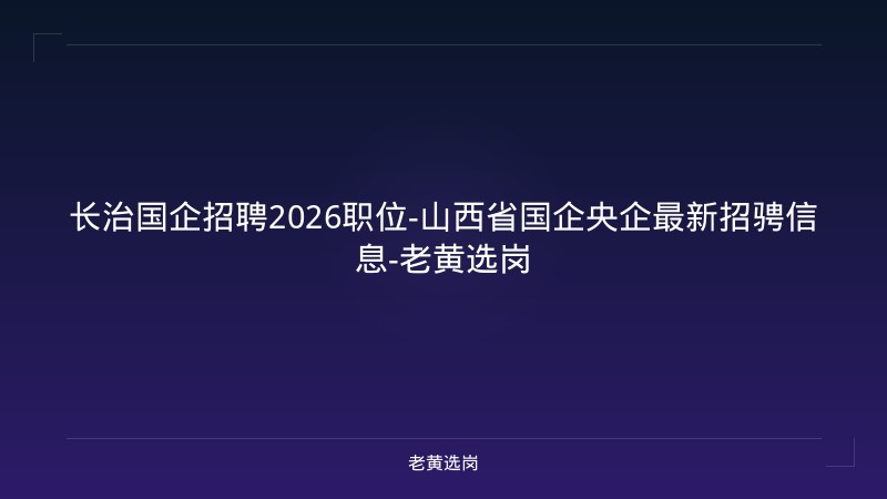长治国企招聘2026职位-山西省国企央企最新招骋信息-老黄选岗 - 老黄选岗