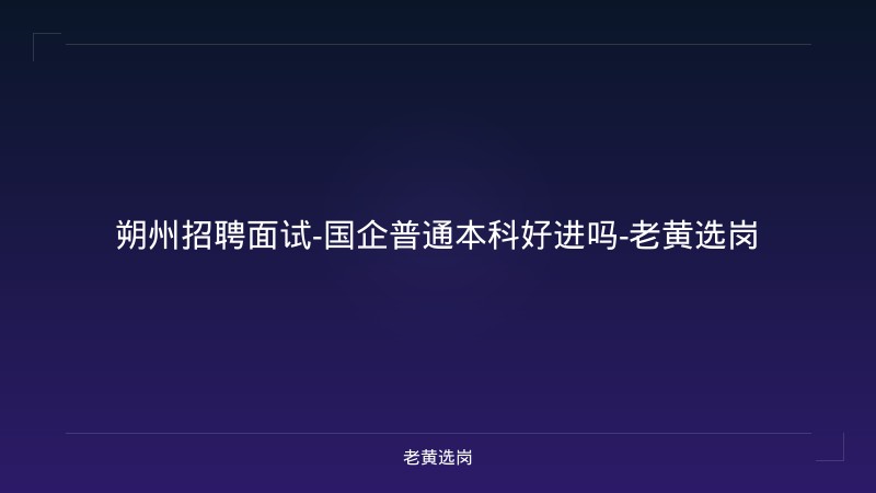 朔州招聘面试-国企普通本科好进吗-老黄选岗 - 老黄选岗