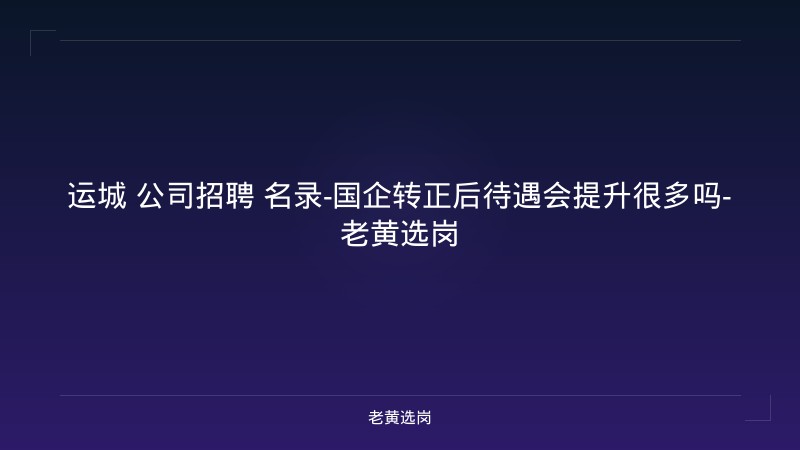 运城 公司招聘 名录-国企转正后待遇会提升很多吗-老黄选岗 - 老黄选岗