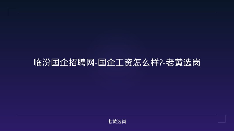 临汾国企招聘网-国企工资怎么样?-老黄选岗 - 老黄选岗